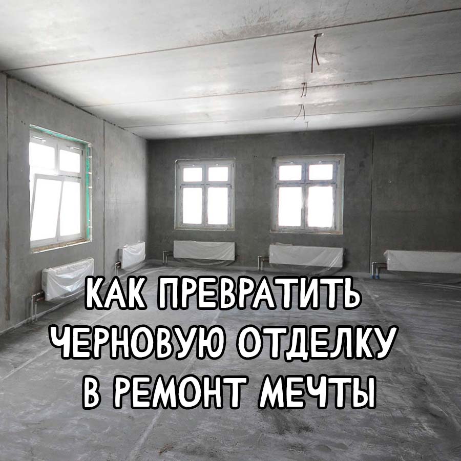 Как сделать ремонт мечты из черновой отделки: пошаговое руководство